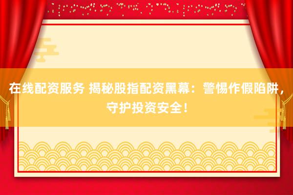 在线配资服务 揭秘股指配资黑幕：警惕作假陷阱，守护投资安全！