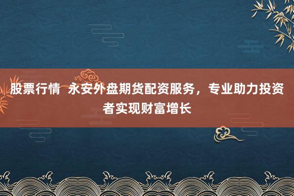 股票行情  永安外盘期货配资服务，专业助力投资者实现财富增长