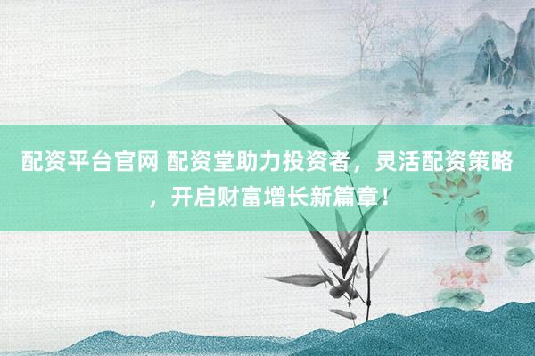 配资平台官网 配资堂助力投资者，灵活配资策略，开启财富增长新篇章！