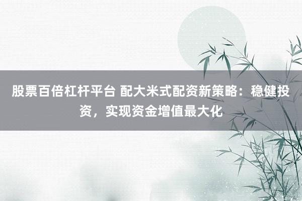 股票百倍杠杆平台 配大米式配资新策略：稳健投资，实现资金增值最大化
