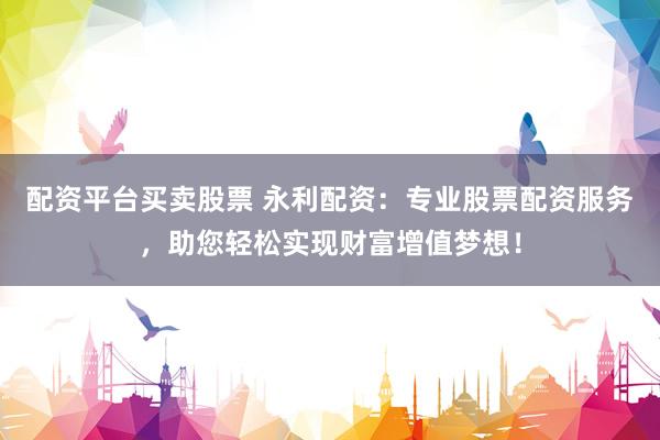 配资平台买卖股票 永利配资：专业股票配资服务，助您轻松实现财富增值梦想！