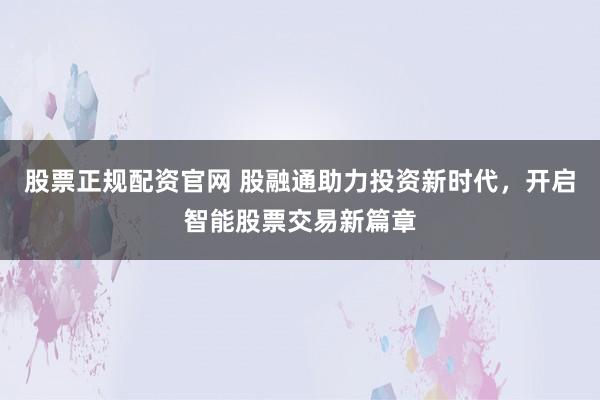 股票正规配资官网 股融通助力投资新时代，开启智能股票交易新篇章
