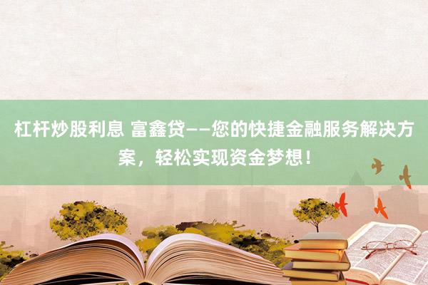 杠杆炒股利息 富鑫贷——您的快捷金融服务解决方案，轻松实现资金梦想！