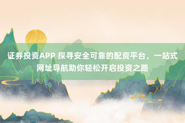 证券投资APP 探寻安全可靠的配资平台，一站式网址导航助你轻松开启投资之路