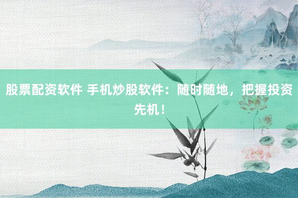 股票配资软件 手机炒股软件：随时随地，把握投资先机！