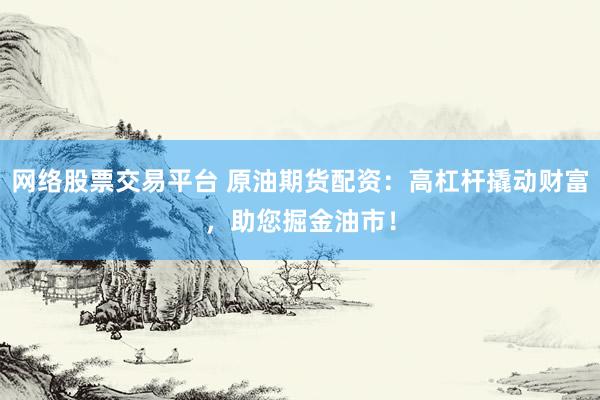 网络股票交易平台 原油期货配资：高杠杆撬动财富，助您掘金油市！