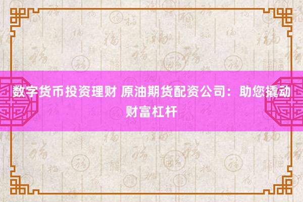 数字货币投资理财 原油期货配资公司：助您撬动财富杠杆