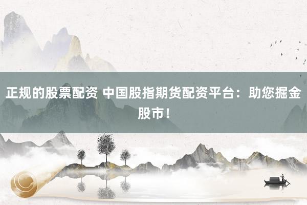 正规的股票配资 中国股指期货配资平台：助您掘金股市！
