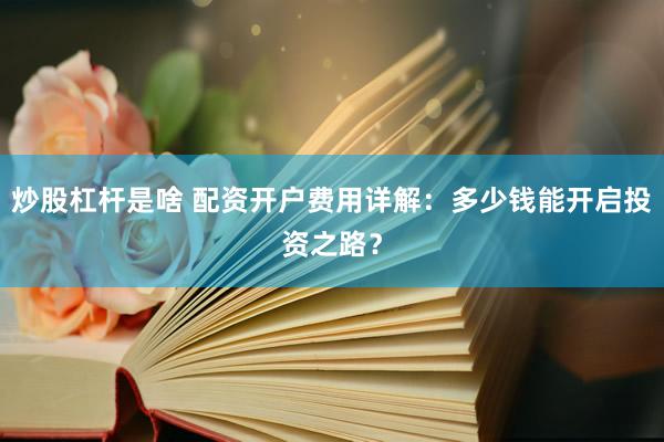 炒股杠杆是啥 配资开户费用详解：多少钱能开启投资之路？