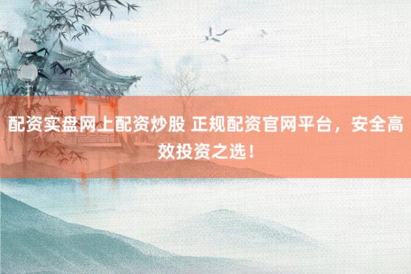 配资实盘网上配资炒股 正规配资官网平台，安全高效投资之选！