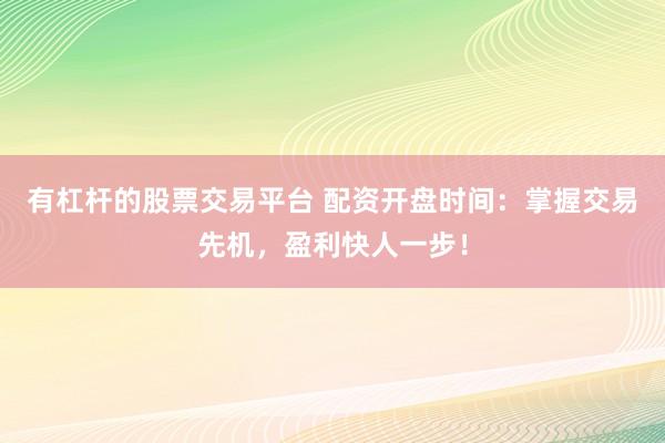有杠杆的股票交易平台 配资开盘时间：掌握交易先机，盈利快人一步！