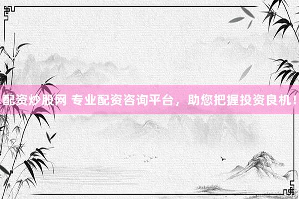 配资炒股网 专业配资咨询平台，助您把握投资良机！