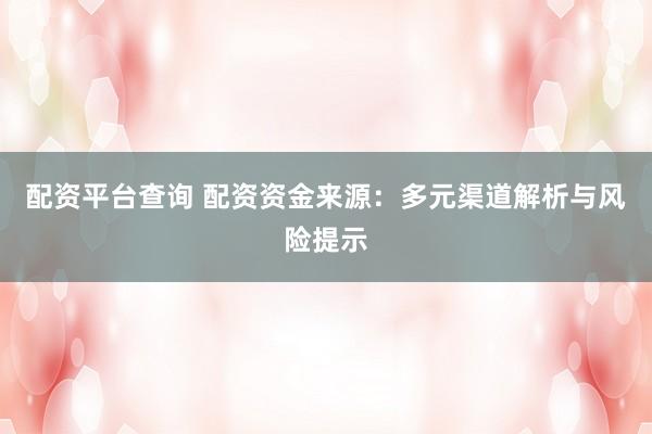 配资平台查询 配资资金来源：多元渠道解析与风险提示