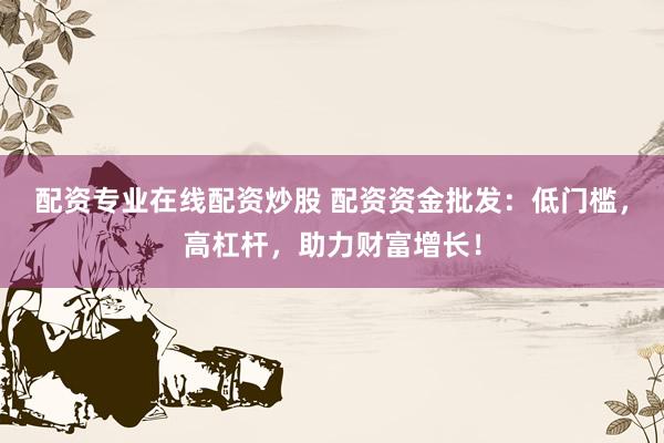 配资专业在线配资炒股 配资资金批发：低门槛，高杠杆，助力财富增长！