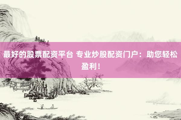 最好的股票配资平台 专业炒股配资门户：助您轻松盈利！