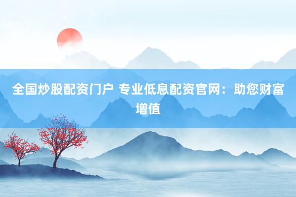 全国炒股配资门户 专业低息配资官网：助您财富增值