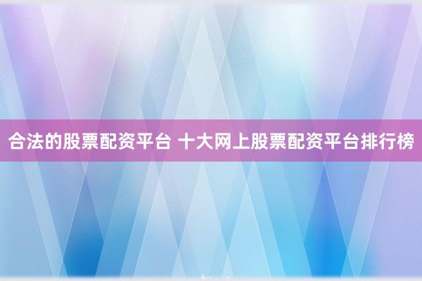 合法的股票配资平台 十大网上股票配资平台排行榜
