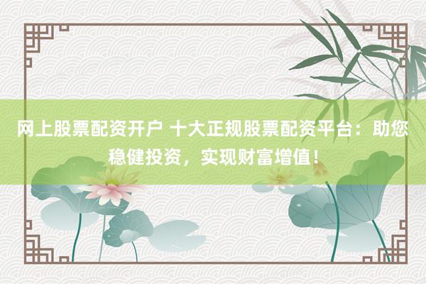 网上股票配资开户 十大正规股票配资平台：助您稳健投资，实现财富增值！