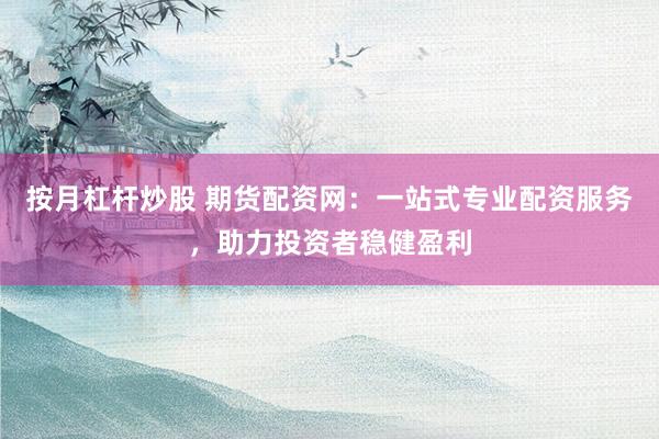 按月杠杆炒股 期货配资网：一站式专业配资服务，助力投资者稳健盈利