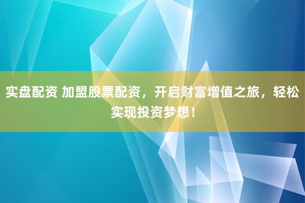 实盘配资 加盟股票配资，开启财富增值之旅，轻松实现投资梦想！