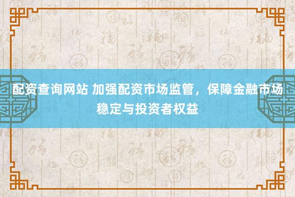 配资查询网站 加强配资市场监管，保障金融市场稳定与投资者权益