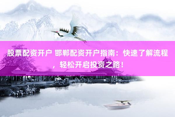 股票配资开户 邯郸配资开户指南：快速了解流程，轻松开启投资之路！