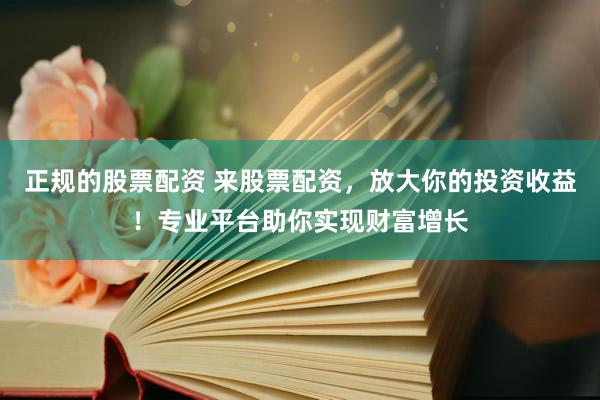 正规的股票配资 来股票配资，放大你的投资收益！专业平台助你实现财富增长