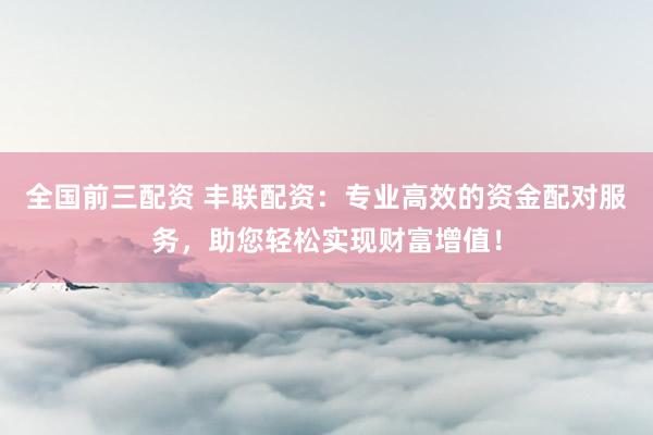 全国前三配资 丰联配资：专业高效的资金配对服务，助您轻松实现财富增值！