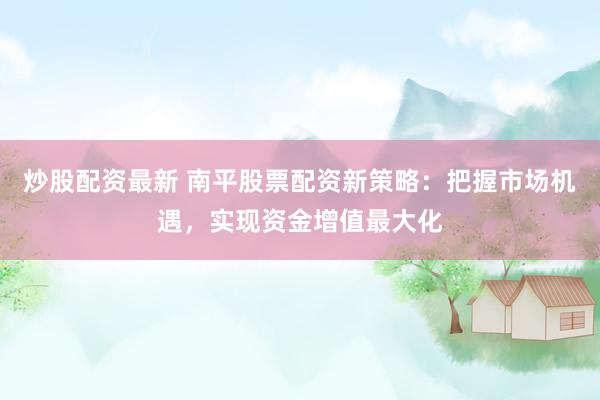 炒股配资最新 南平股票配资新策略：把握市场机遇，实现资金增值最大化