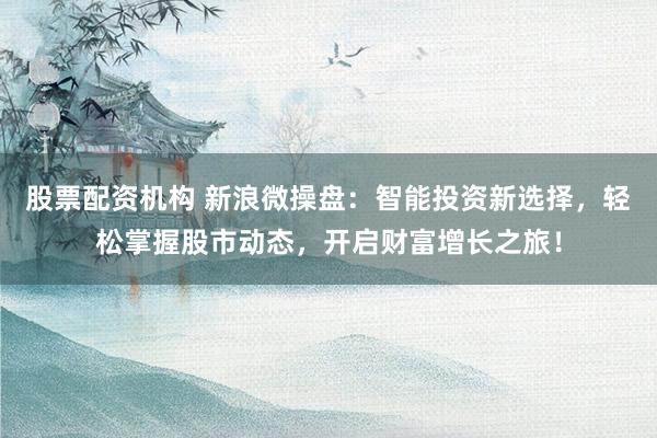 股票配资机构 新浪微操盘：智能投资新选择，轻松掌握股市动态，开启财富增长之旅！