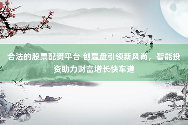 合法的股票配资平台 创赢盘引领新风尚，智能投资助力财富增长快车道