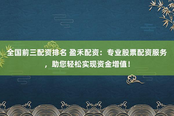 全国前三配资排名 盈禾配资：专业股票配资服务，助您轻松实现资金增值！