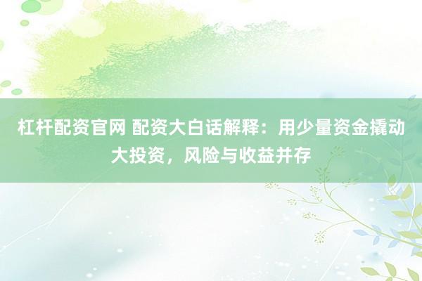 杠杆配资官网 配资大白话解释：用少量资金撬动大投资，风险与收益并存