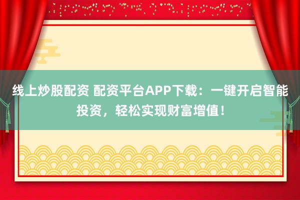 线上炒股配资 配资平台APP下载：一键开启智能投资，轻松实现财富增值！