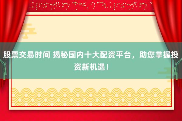 股票交易时间 揭秘国内十大配资平台，助您掌握投资新机遇！
