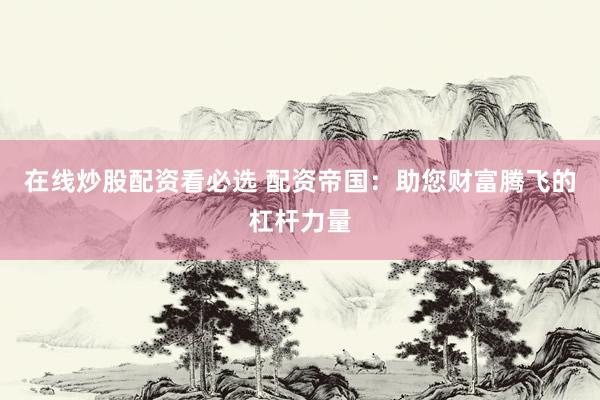 在线炒股配资看必选 配资帝国：助您财富腾飞的杠杆力量