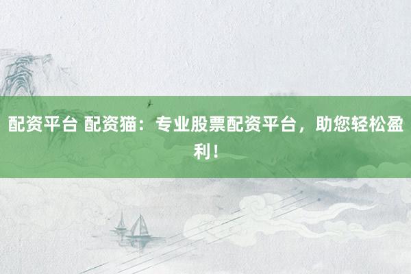 配资平台 配资猫：专业股票配资平台，助您轻松盈利！