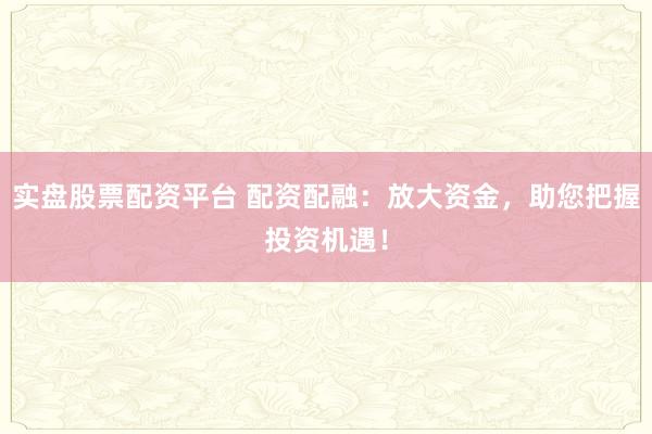 实盘股票配资平台 配资配融：放大资金，助您把握投资机遇！