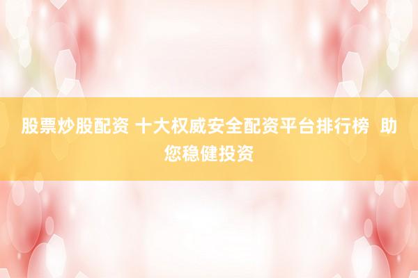 股票炒股配资 十大权威安全配资平台排行榜  助您稳健投资