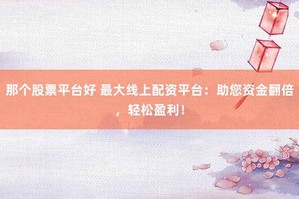 那个股票平台好 最大线上配资平台：助您资金翻倍，轻松盈利！