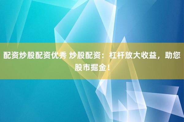 配资炒股配资优秀 炒股配资：杠杆放大收益，助您股市掘金！