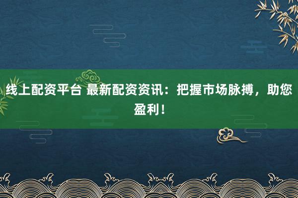 线上配资平台 最新配资资讯：把握市场脉搏，助您盈利！