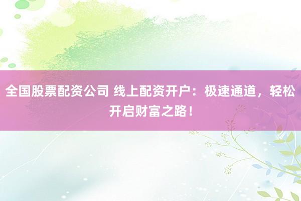 全国股票配资公司 线上配资开户：极速通道，轻松开启财富之路！