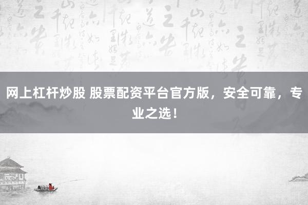 网上杠杆炒股 股票配资平台官方版，安全可靠，专业之选！