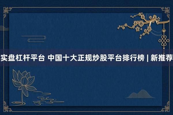 实盘杠杆平台 中国十大正规炒股平台排行榜 | 新推荐
