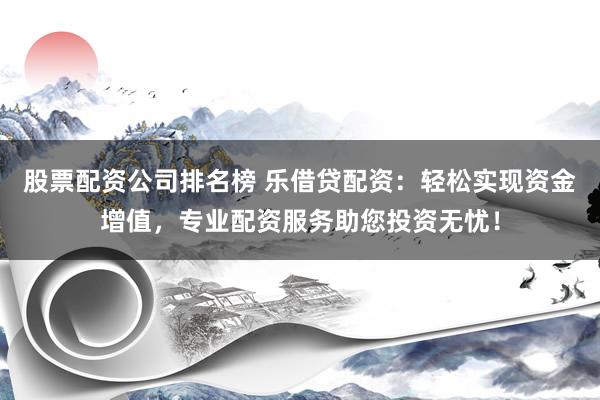 股票配资公司排名榜 乐借贷配资：轻松实现资金增值，专业配资服务助您投资无忧！