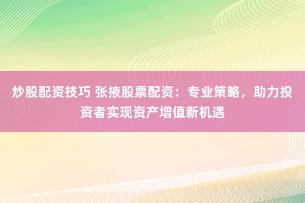 炒股配资技巧 张掖股票配资：专业策略，助力投资者实现资产增值新机遇