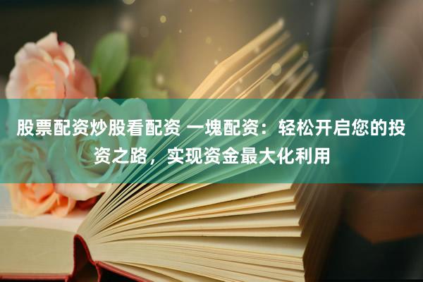 股票配资炒股看配资 一塊配资：轻松开启您的投资之路，实现资金最大化利用