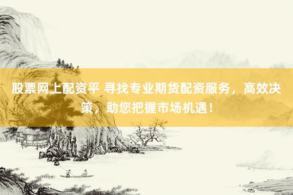 股票网上配资平 寻找专业期货配资服务，高效决策，助您把握市场机遇！