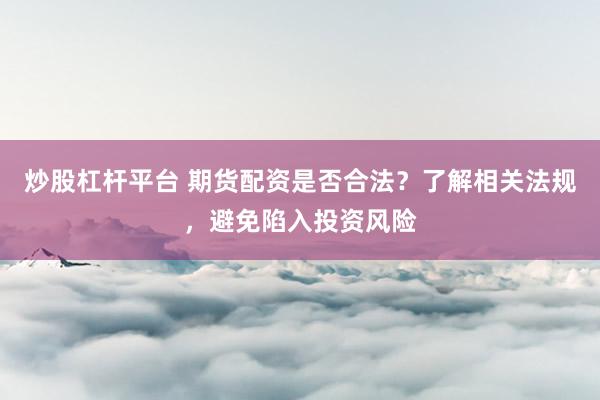 炒股杠杆平台 期货配资是否合法？了解相关法规，避免陷入投资风险